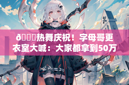 😄热舞庆祝！字母哥更衣室大喊：大家都拿到50万美金了吧